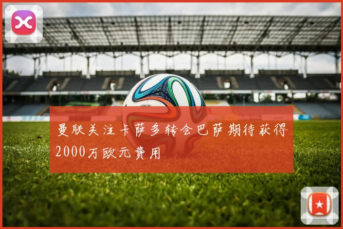 曼联关注卡萨多转会巴萨期待获得2000万欧元费用