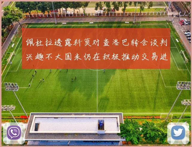 佩杜拉透露科莫对查洛巴转会谈判兴趣不大国米仍在积极推动交易进程