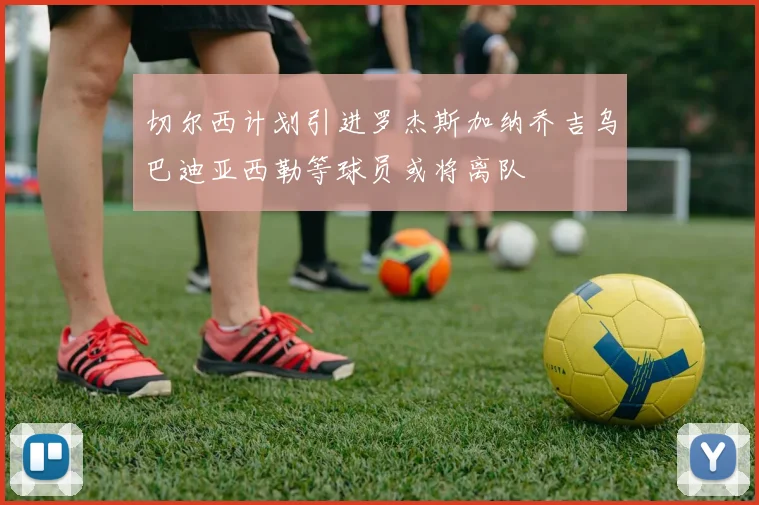 切尔西计划引进罗杰斯加纳乔吉乌巴迪亚西勒等球员或将离队