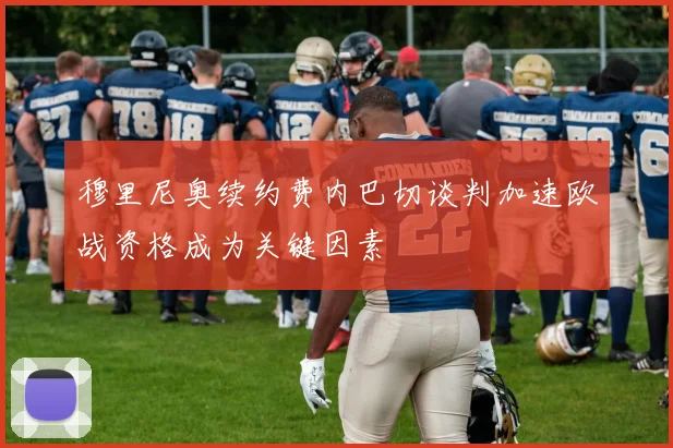 穆里尼奥续约费内巴切谈判加速欧战资格成为关键因素