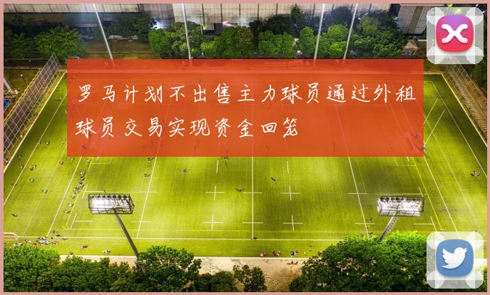 罗马计划不出售主力球员通过外租球员交易实现资金回笼