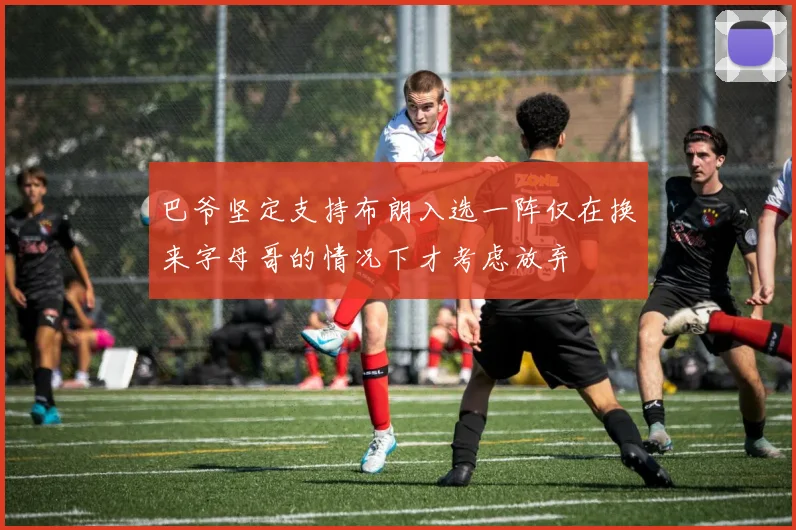 巴爷坚定支持布朗入选一阵仅在换来字母哥的情况下才考虑放弃