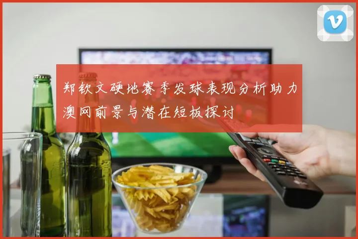 郑钦文硬地赛季发球表现分析助力澳网前景与潜在短板探讨