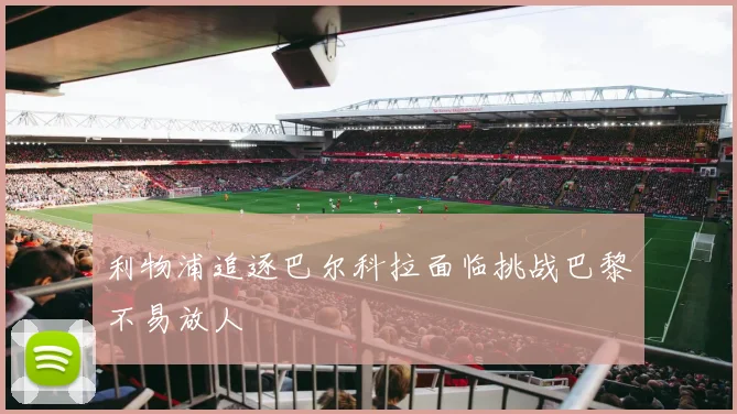 利物浦追逐巴尔科拉面临挑战巴黎不易放人