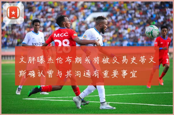 文胖曝杰伦布朗或将被交易史蒂文斯确认曾与其沟通有重要事宜