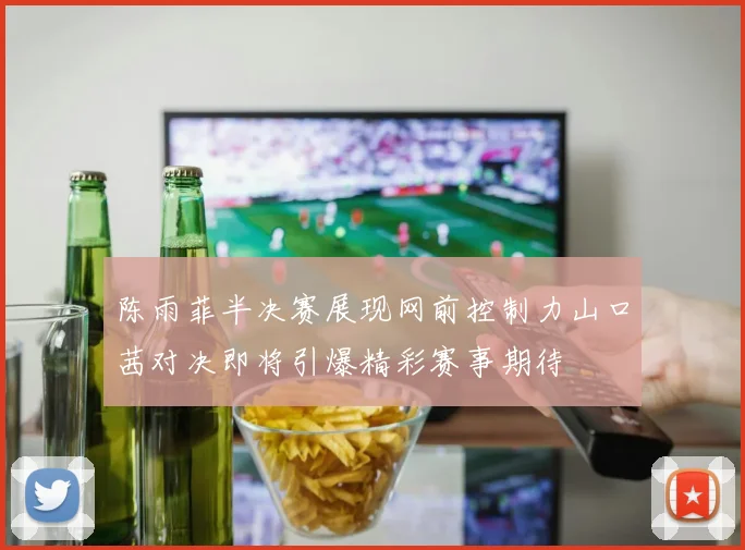 陈雨菲半决赛展现网前控制力山口茜对决即将引爆精彩赛事期待
