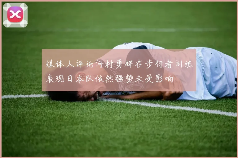 媒体人评论河村勇辉在步行者训练表现日本队依然强势未受影响