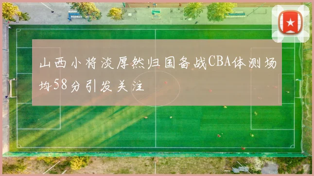 山西小将淡厚然归国备战CBA体测场均58分引发关注