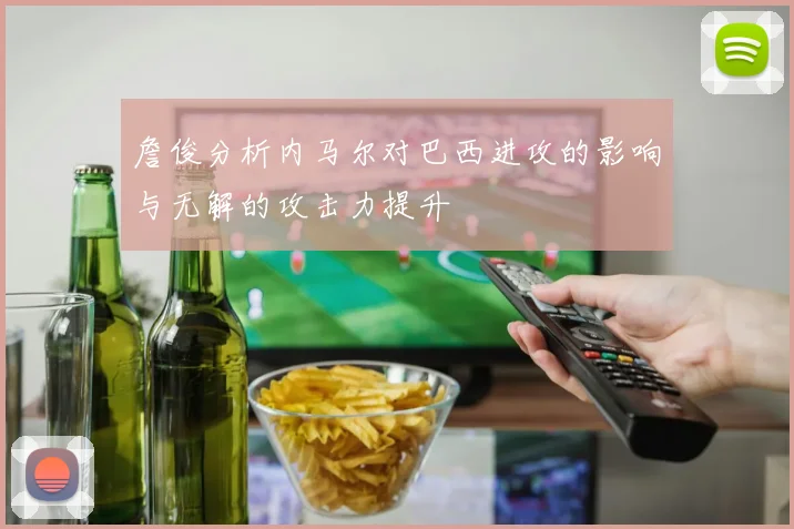 詹俊分析内马尔对巴西进攻的影响与无解的攻击力提升