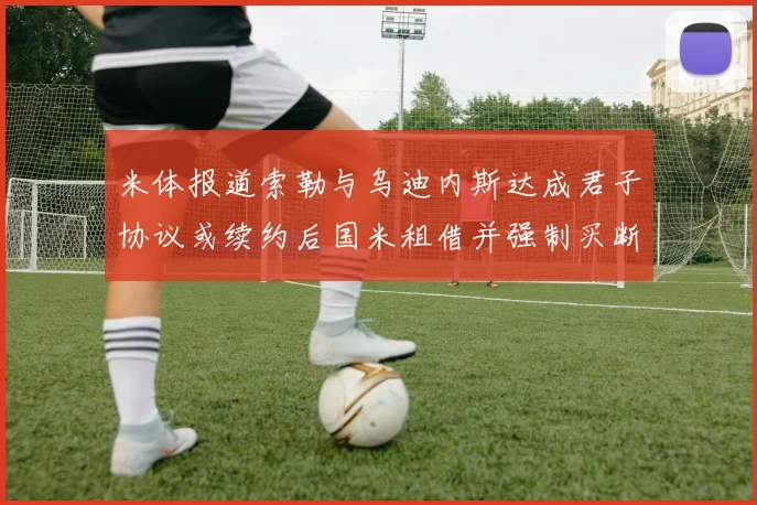 米体报道索勒与乌迪内斯达成君子协议或续约后国米租借并强制买断