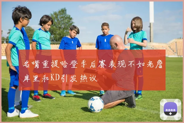 名嘴重提哈登季后赛表现不如老詹库里和KD引发热议
