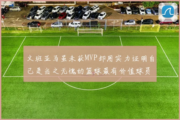 文班亚马虽未获MVP却用实力证明自己是当之无愧的篮球最有价值球员