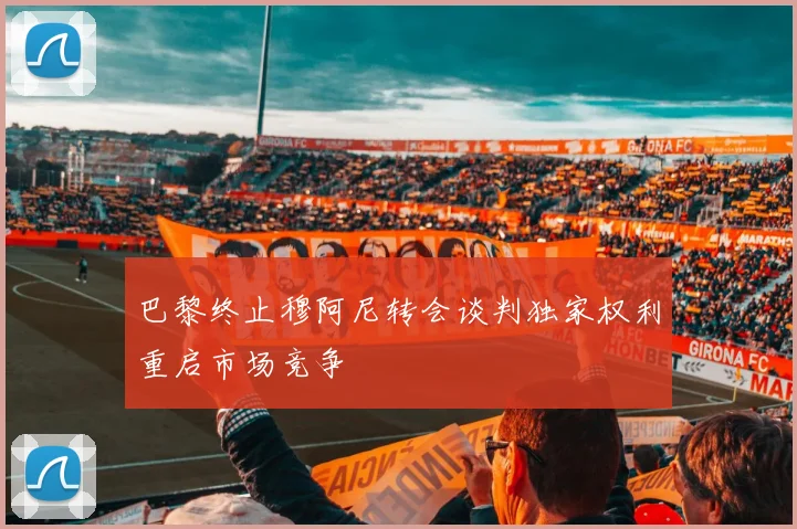 巴黎终止穆阿尼转会谈判独家权利重启市场竞争