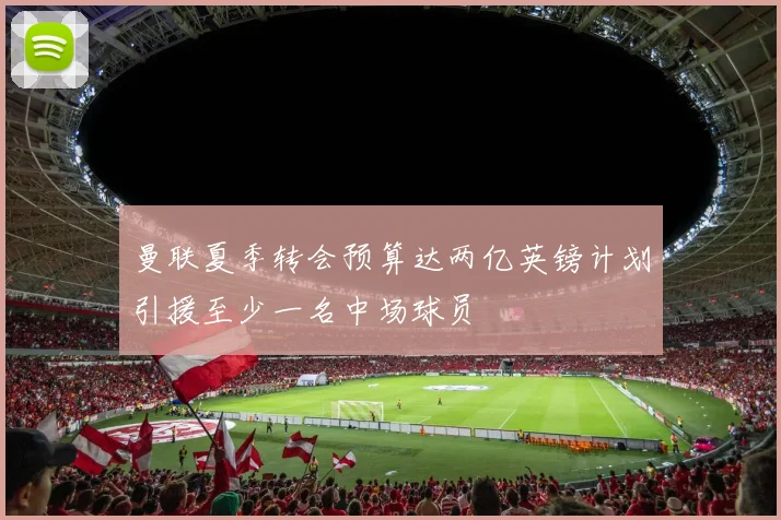 曼联夏季转会预算达两亿英镑计划引援至少一名中场球员