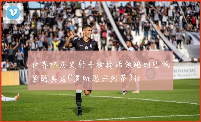 世界杯历史射手榜梅西领跑姆巴佩紧随其后C罗凯恩并列第3位