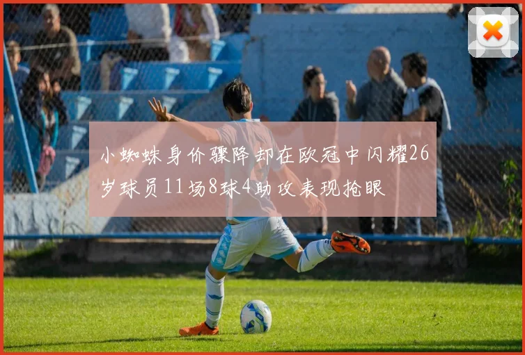 小蜘蛛身价骤降却在欧冠中闪耀26岁球员11场8球4助攻表现抢眼