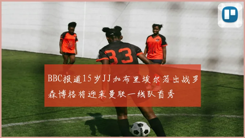BBC报道15岁JJ加布里埃尔若出战罗森博格将迎来曼联一线队首秀