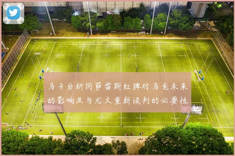 马卡分析冈萨雷斯红牌对马竞未来的影响及与尤文重新谈判的必要性
