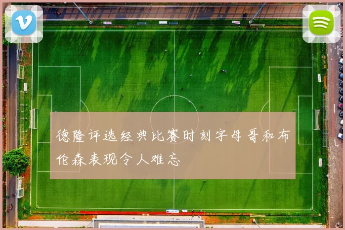 德隆评选经典比赛时刻字母哥和布伦森表现令人难忘