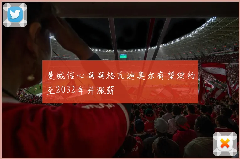曼城信心满满格瓦迪奥尔有望续约至2032年并涨薪