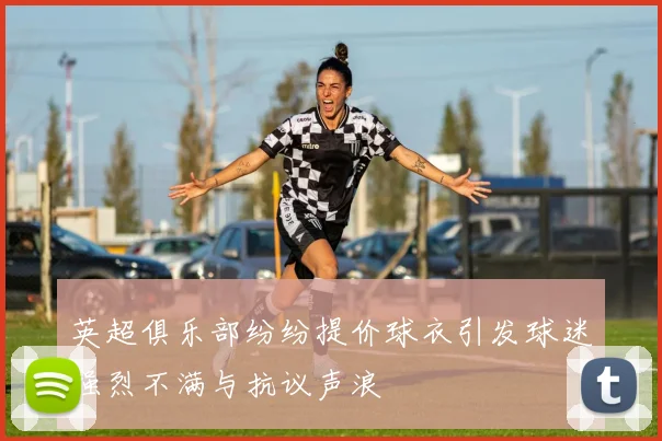 英超俱乐部纷纷提价球衣引发球迷强烈不满与抗议声浪