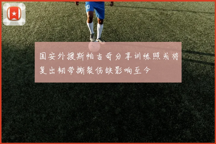 国安外援斯帕吉奇分享训练照或将复出韧带撕裂伤缺影响至今