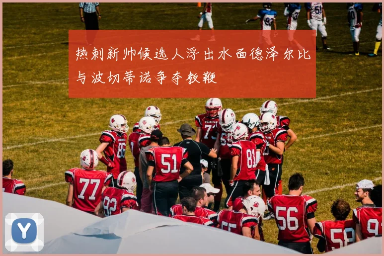 热刺新帅候选人浮出水面德泽尔比与波切蒂诺争夺教鞭