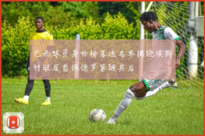 巴西球员身价榜落选名单揭晓埃斯特旺居首佩德罗紧随其后