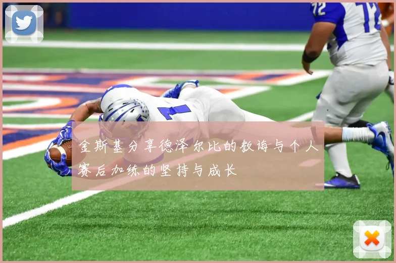 金斯基分享德泽尔比的教诲与个人赛后加练的坚持与成长