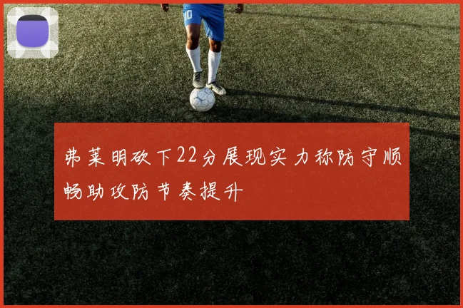 弗莱明砍下22分展现实力称防守顺畅助攻防节奏提升