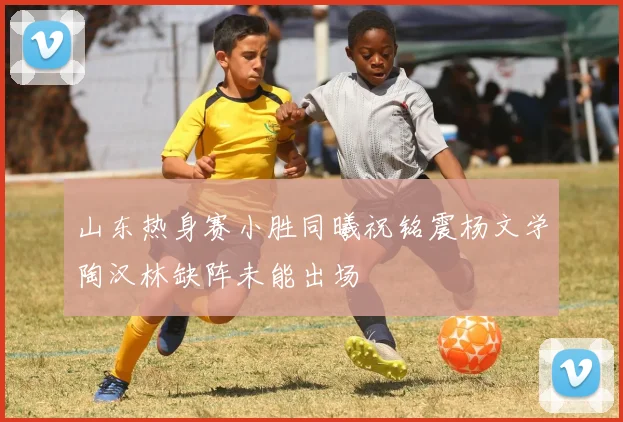山东热身赛小胜同曦祝铭震杨文学陶汉林缺阵未能出场