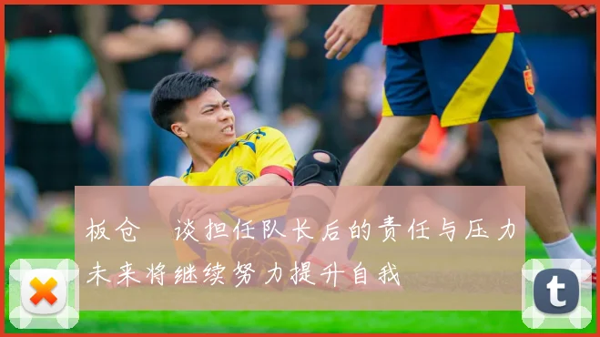 板仓滉谈担任队长后的责任与压力未来将继续努力提升自我