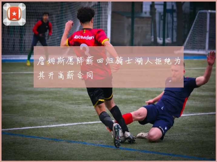詹姆斯愿降薪回归骑士湖人拒绝为其开高薪合同